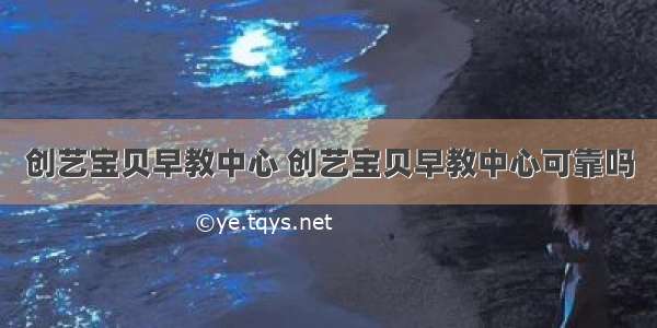 创艺宝贝早教中心 创艺宝贝早教中心可靠吗