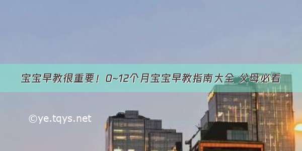 宝宝早教很重要！0~12个月宝宝早教指南大全 父母必看