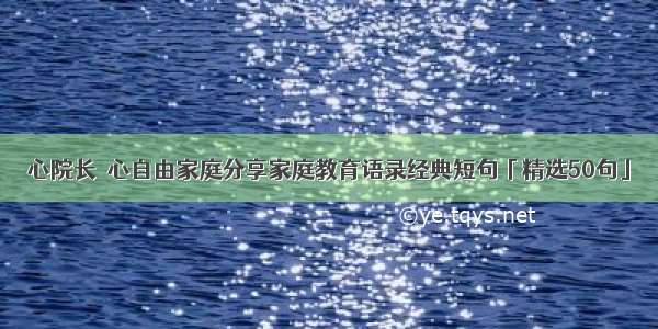 心院长｜心自由家庭分享家庭教育语录经典短句「精选50句」