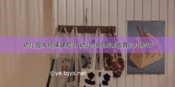 幼儿园大班保健知识 幼儿小班有哪些育儿小知识