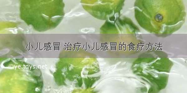 小儿感冒 治疗小儿感冒的食疗方法