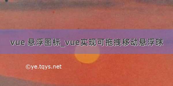 vue 悬浮图标_vue实现可拖拽移动悬浮球