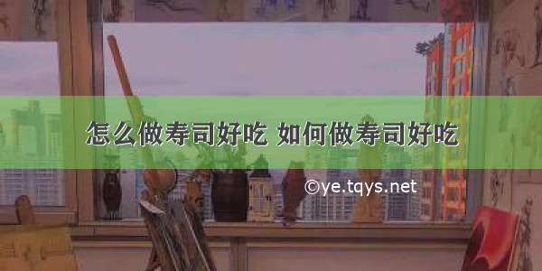 怎么做寿司好吃 如何做寿司好吃