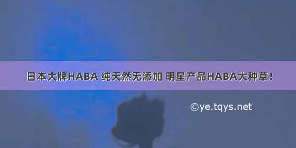 日本大牌HABA 纯天然无添加 明星产品HABA大种草！