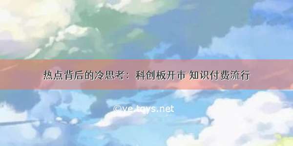 热点背后的冷思考：科创板开市 知识付费流行