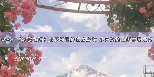 PS4：《时光之帽》超级可爱的独立游戏 小女孩的星际冒险之旅