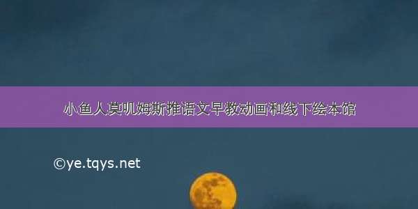 小鱼人莫叽姆斯推语文早教动画和线下绘本馆