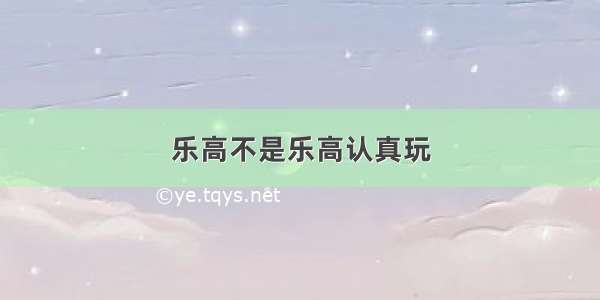 乐高不是乐高认真玩