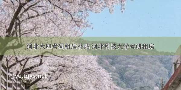 河北大四考研租房补贴 河北科技大学考研租房