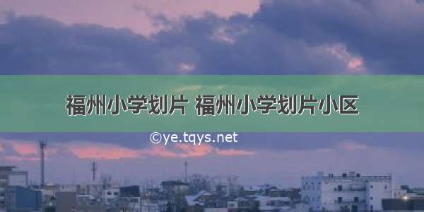 福州小学划片 福州小学划片小区