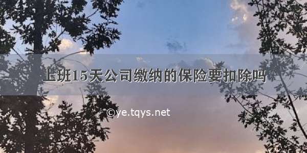 上班15天公司缴纳的保险要扣除吗