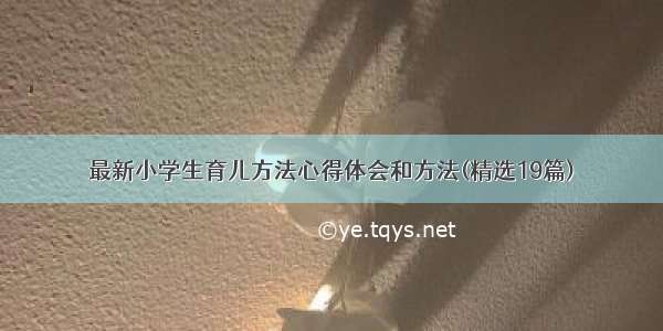 最新小学生育儿方法心得体会和方法(精选19篇)