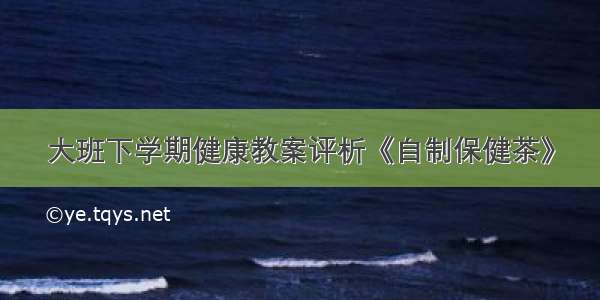 大班下学期健康教案评析《自制保健茶》