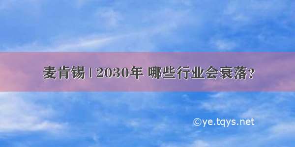 麦肯锡 | 2030年 哪些行业会衰落？