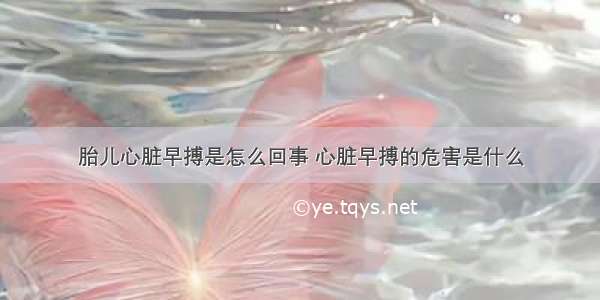 胎儿心脏早搏是怎么回事 心脏早搏的危害是什么