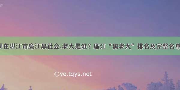 现在湛江市廉江黑社会.老大是谁？廉江“黑老大”排名及完整名单！