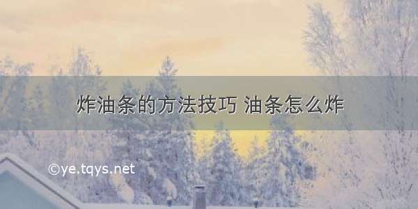 炸油条的方法技巧 油条怎么炸