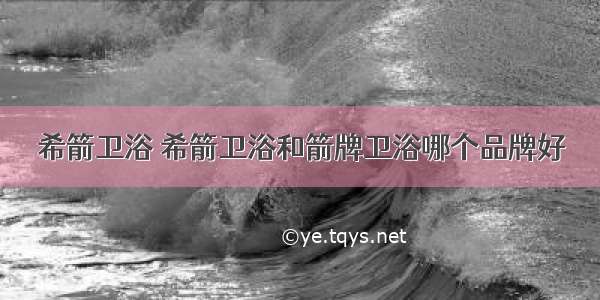 希箭卫浴 希箭卫浴和箭牌卫浴哪个品牌好