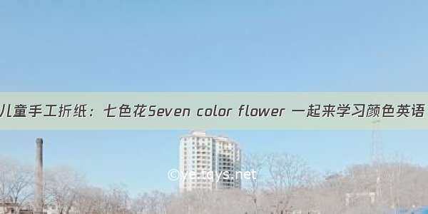 儿童手工折纸：七色花Seven color flower 一起来学习颜色英语
