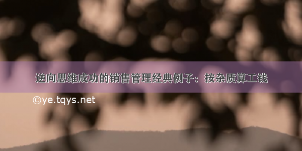 逆向思维成功的销售管理经典例子：按杂质算工钱