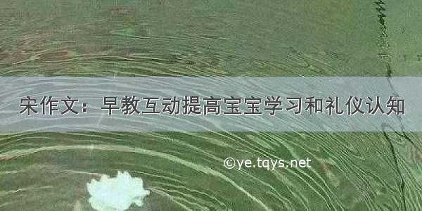 宋作文：早教互动提高宝宝学习和礼仪认知