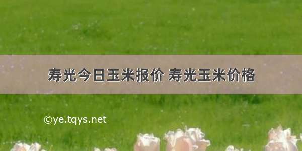 寿光今日玉米报价 寿光玉米价格