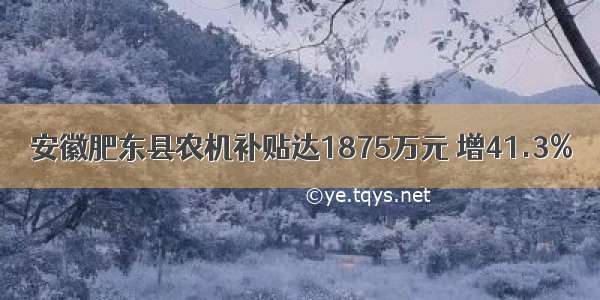 安徽肥东县农机补贴达1875万元 增41.3%