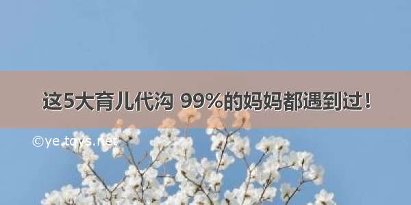 这5大育儿代沟 99%的妈妈都遇到过！