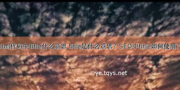 html代码中title什么意思 title是什么意思？SEO中title如何使用？