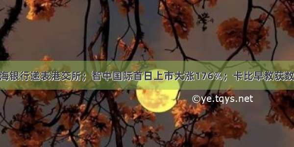 IPO日报：威海银行递表港交所；智中国际首日上市大涨176%；卡比早教获数千万元天使轮