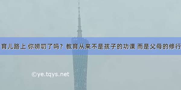 育儿路上 你唠叨了吗？教育从来不是孩子的功课 而是父母的修行