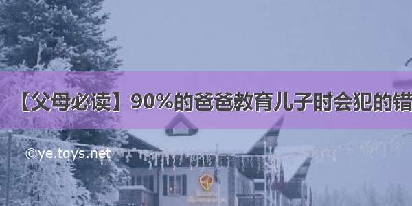 【父母必读】90%的爸爸教育儿子时会犯的错