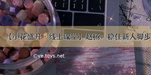 【小花盛开·线上课堂】赵杨：稳住新人脚步