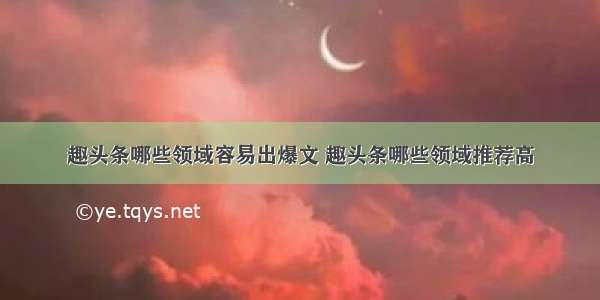 趣头条哪些领域容易出爆文 趣头条哪些领域推荐高