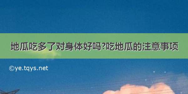 地瓜吃多了对身体好吗?吃地瓜的注意事项