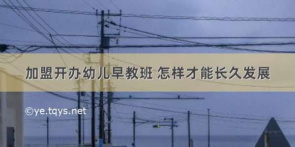 加盟开办幼儿早教班 怎样才能长久发展