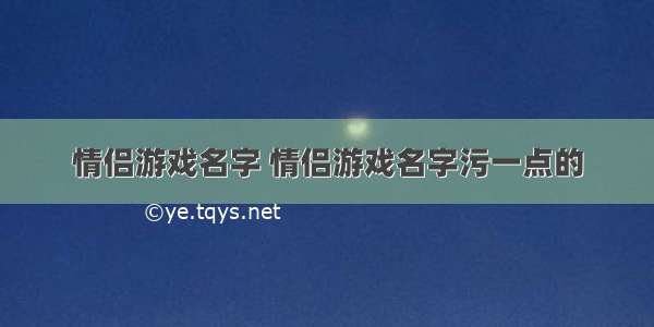 情侣游戏名字 情侣游戏名字污一点的