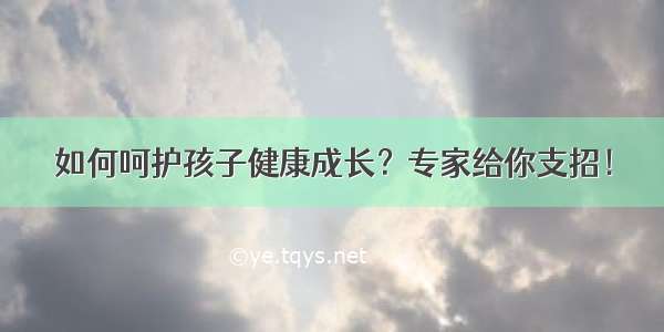 如何呵护孩子健康成长？专家给你支招！