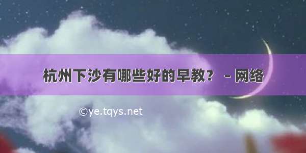 杭州下沙有哪些好的早教？ – 网络