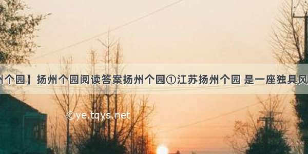 【江苏扬州个园】扬州个园阅读答案扬州个园①江苏扬州个园 是一座独具风格的名园....