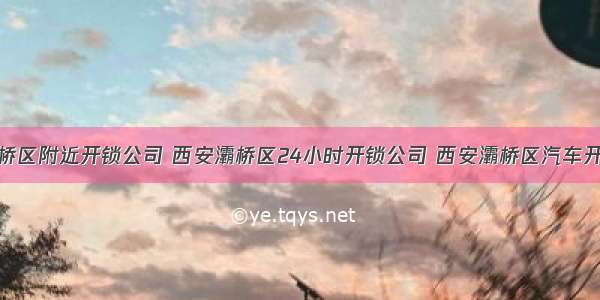 西安灞桥区附近开锁公司 西安灞桥区24小时开锁公司 西安灞桥区汽车开锁公司