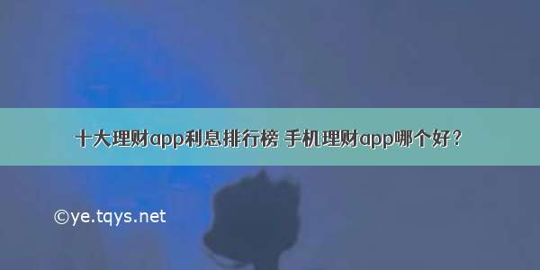 十大理财app利息排行榜 手机理财app哪个好？