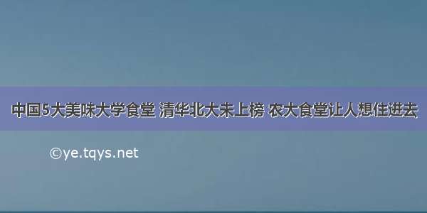 中国5大美味大学食堂 清华北大未上榜 农大食堂让人想住进去