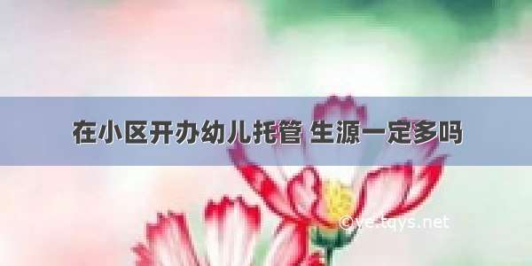 在小区开办幼儿托管 生源一定多吗