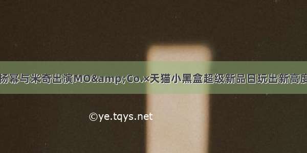 杨幂与米奇出演MO&Co.×天猫小黑盒超级新品日玩出新高度