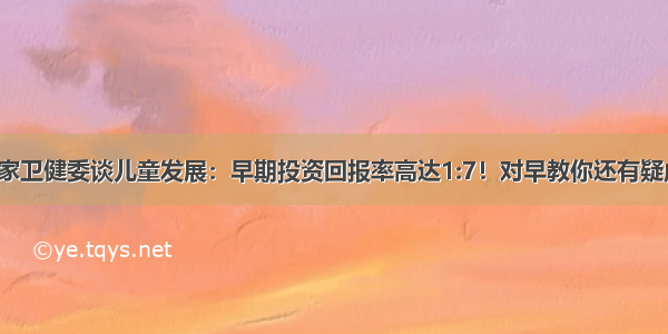 国家卫健委谈儿童发展：早期投资回报率高达1:7！对早教你还有疑虑？