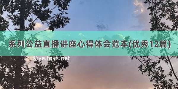 系列公益直播讲座心得体会范本(优秀12篇)