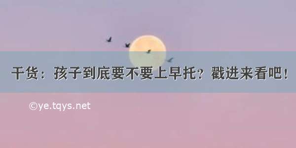 干货：孩子到底要不要上早托？戳进来看吧！