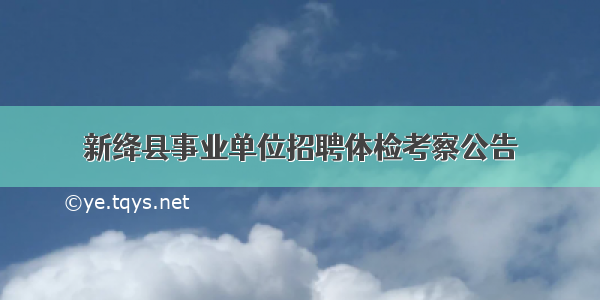 新绛县事业单位招聘体检考察公告