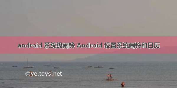 android 系统级闹铃 Android 设置系统闹铃和日历